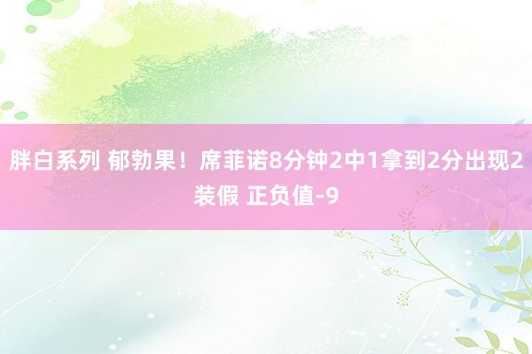 胖白系列 郁勃果！席菲诺8分钟2中1拿到2分出现2装假 正负值-9