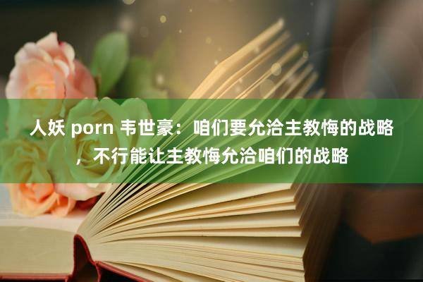 人妖 porn 韦世豪：咱们要允洽主教悔的战略，不行能让主教悔允洽咱们的战略