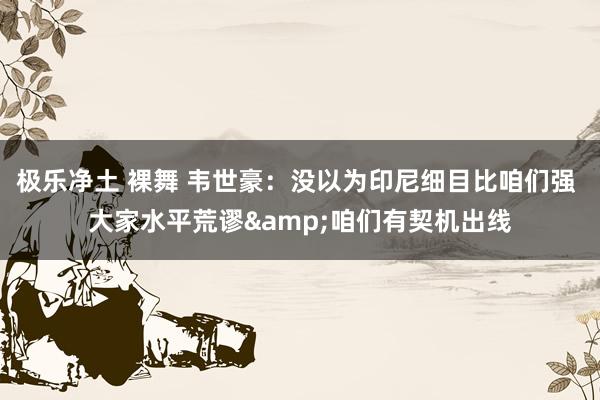 极乐净土 裸舞 韦世豪：没以为印尼细目比咱们强 大家水平荒谬&咱们有契机出线