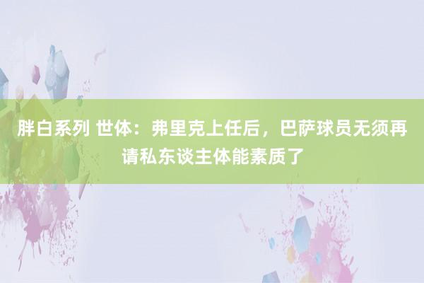 胖白系列 世体：弗里克上任后，巴萨球员无须再请私东谈主体能素质了