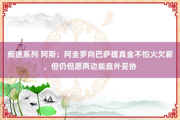 痴迷系列 阿斯：阿圭罗向巴萨提真金不怕火欠薪，但仍但愿两边能庭外妥协