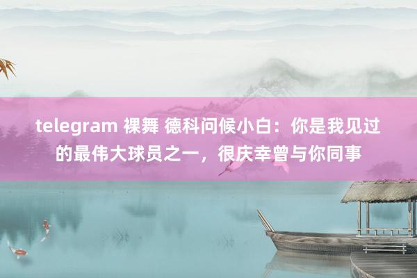 telegram 裸舞 德科问候小白：你是我见过的最伟大球员之一，很庆幸曾与你同事