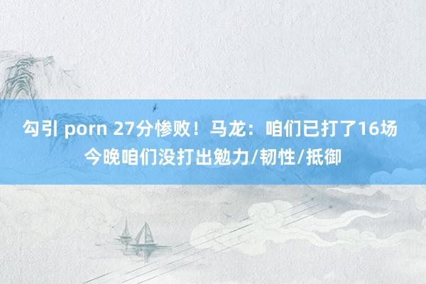 勾引 porn 27分惨败!马龙:咱们已打了16场 今晚咱们没打出勉力/韧性/抵御
