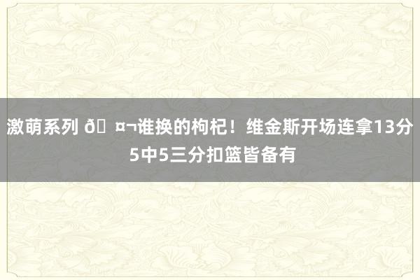 激萌系列 🤬谁换的枸杞！维金斯开场连拿13分 5中5三分扣篮皆备有