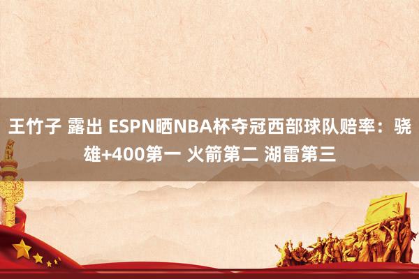 王竹子 露出 ESPN晒NBA杯夺冠西部球队赔率:骁雄+400第一 火箭第二 湖雷第三