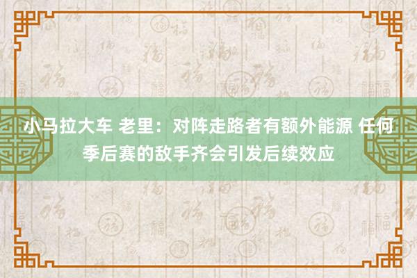 小马拉大车 老里:对阵走路者有额外能源 任何季后赛的敌手齐会引发后续效应