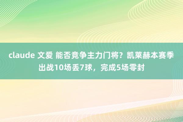 claude 文爱 能否竞争主力门将?凯莱赫本赛季出战10场丢7球,完成5场零封
