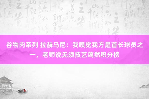 谷物肉系列 拉赫马尼:我嗅觉我方是首长球员之一,老师说无须技艺蔼然积分榜