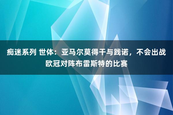 痴迷系列 世体:亚马尔莫得干与践诺,不会出战欧冠对阵布雷斯特的比赛
