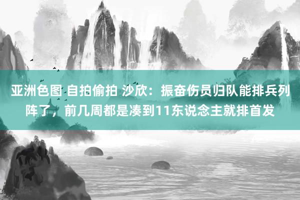 亚洲色图 自拍偷拍 沙欣:振奋伤员归队能排兵列阵了,前几周都是凑到11东说念主就排首发
