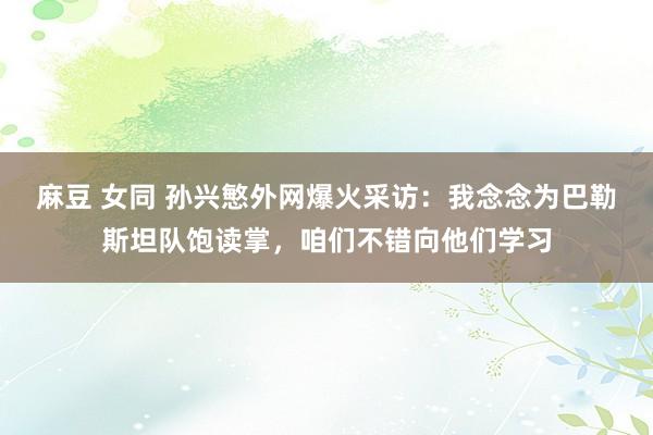 麻豆 女同 孙兴慜外网爆火采访:我念念为巴勒斯坦队饱读掌,咱们不错向他们学习
