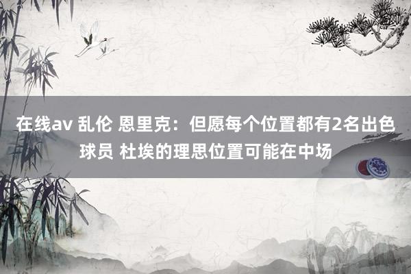 在线av 乱伦 恩里克:但愿每个位置都有2名出色球员 杜埃的理思位置可能在中场