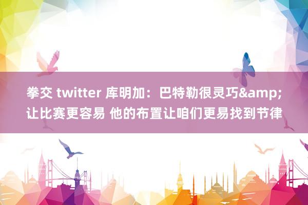 拳交 twitter 库明加:巴特勒很灵巧&让比赛更容易 他的布置让咱们更易找到节律