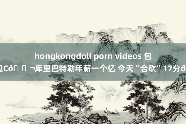 hongkongdoll porn videos 包赢不包C👬库里巴特勒年薪一个亿 今天“合砍”17分😁
