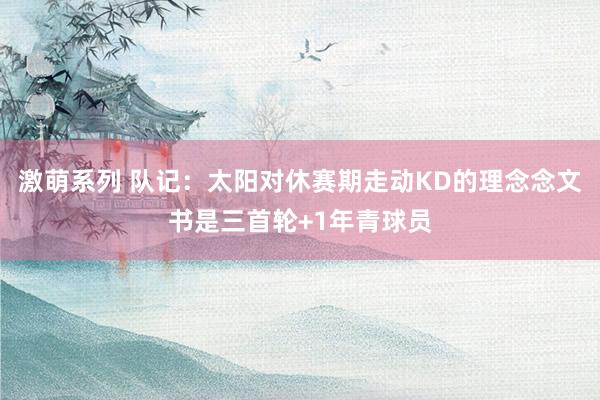 激萌系列 队记:太阳对休赛期走动KD的理念念文书是三首轮+1年青球员