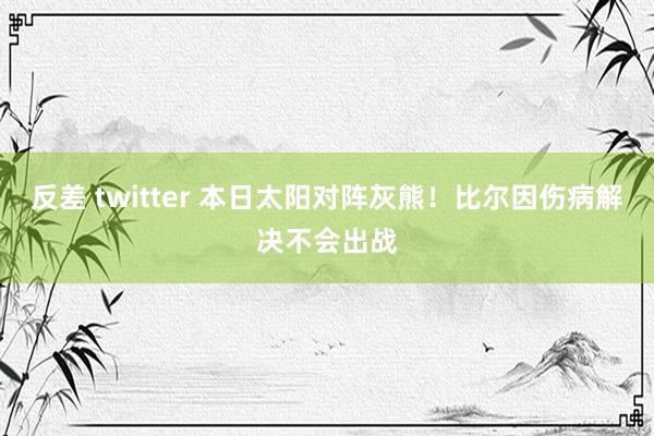 反差 twitter 本日太阳对阵灰熊!比尔因伤病解决不会出战