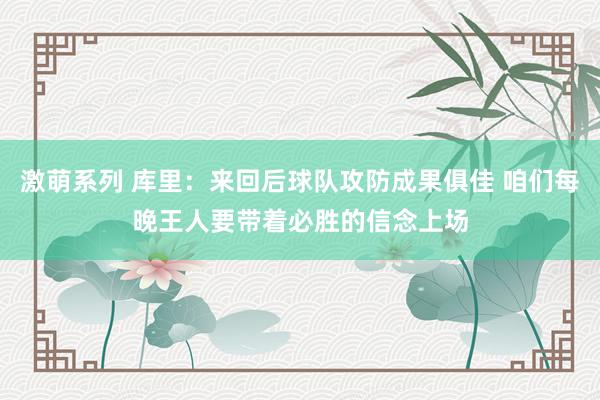 激萌系列 库里：来回后球队攻防成果俱佳 咱们每晚王人要带着必胜的信念上场