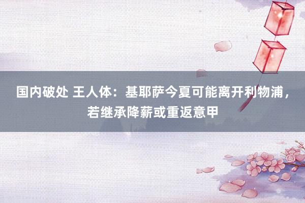 国内破处 王人体:基耶萨今夏可能离开利物浦,若继承降薪或重返意甲