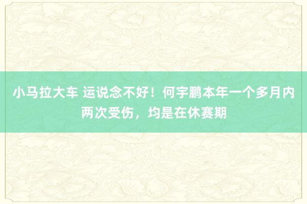 小马拉大车 运说念不好!何宇鹏本年一个多月内两次受伤,均是在休赛期
