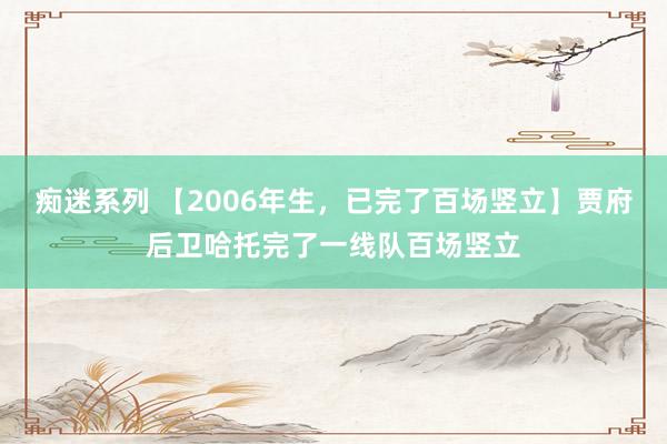 痴迷系列 【2006年生，已完了百场竖立】贾府后卫哈托完了一线队百场竖立
