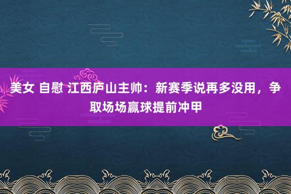 美女 自慰 江西庐山主帅:新赛季说再多没用,争取场场赢球提前冲甲