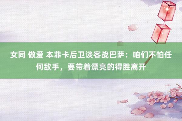 女同 做爱 本菲卡后卫谈客战巴萨：咱们不怕任何敌手，要带着漂亮的得胜离开