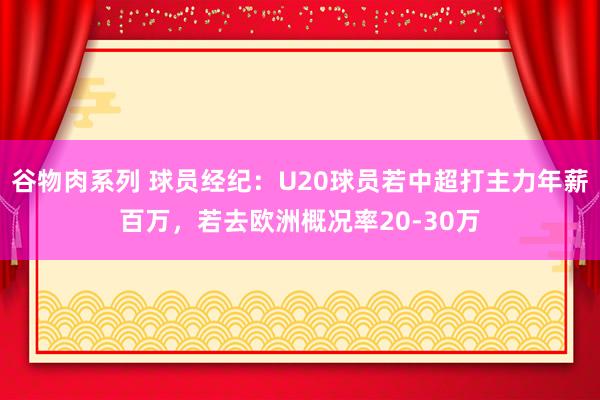 谷物肉系列 球员经纪：U20球员若中超打主力年薪百万，若去欧洲概况率20-30万