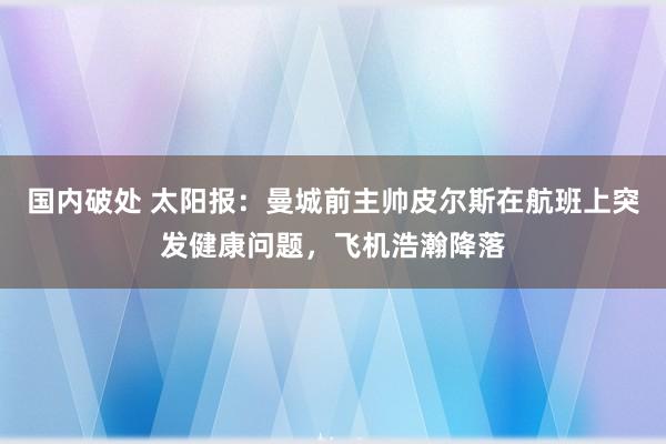 国内破处 太阳报：曼城前主帅皮尔斯在航班上突发健康问题，飞机浩瀚降落