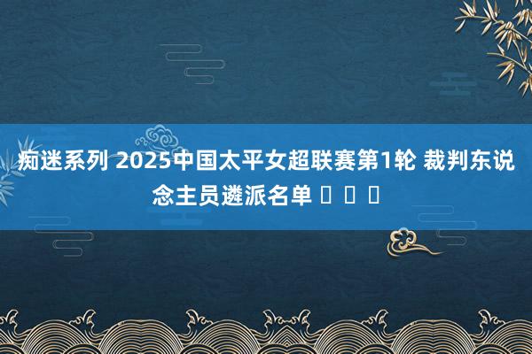 痴迷系列 2025中国太平女超联赛第1轮 裁判东说念主员遴派名单 ​​​