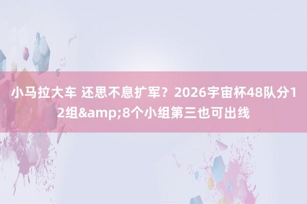 小马拉大车 还思不息扩军？2026宇宙杯48队分12组&8个小组第三也可出线