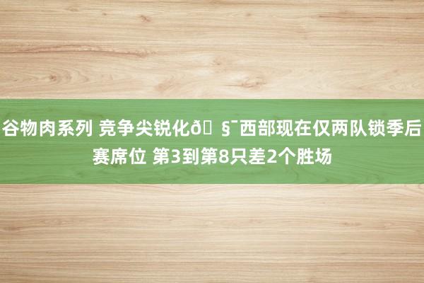 谷物肉系列 竞争尖锐化🧯西部现在仅两队锁季后赛席位 第3到第8只差2个胜场