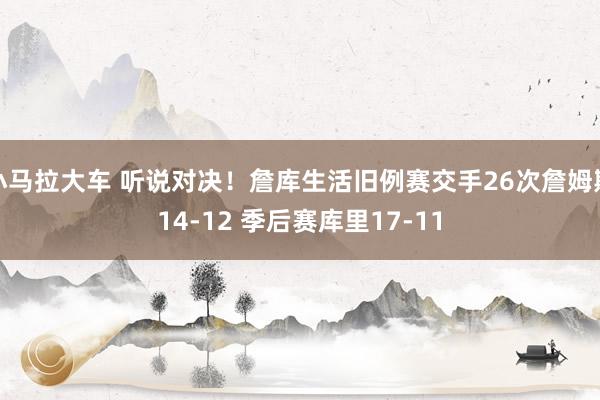 小马拉大车 听说对决！詹库生活旧例赛交手26次詹姆斯14-12 季后赛库里17-11