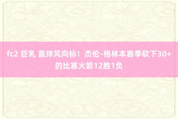 fc2 巨乳 赢球风向标！杰伦-格林本赛季砍下30+的比赛火箭12胜1负