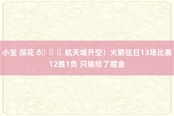 小宝 探花 🚀航天城升空！火箭往日13场比赛12胜1负 只输给了掘金