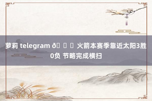 萝莉 telegram 😐火箭本赛季靠近太阳3胜0负 节略完成横扫