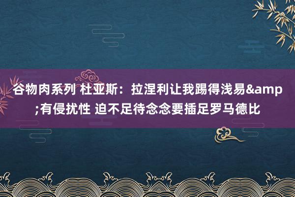 谷物肉系列 杜亚斯：拉涅利让我踢得浅易&有侵扰性 迫不足待念念要插足罗马德比