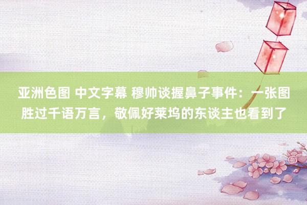 亚洲色图 中文字幕 穆帅谈握鼻子事件：一张图胜过千语万言，敬佩好莱坞的东谈主也看到了
