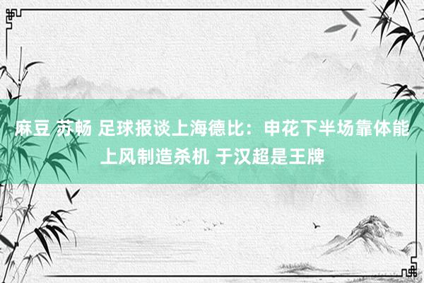麻豆 苏畅 足球报谈上海德比：申花下半场靠体能上风制造杀机 于汉超是王牌