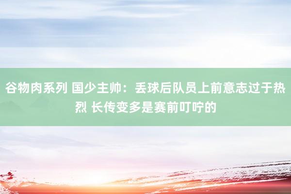 谷物肉系列 国少主帅：丢球后队员上前意志过于热烈 长传变多是赛前叮咛的