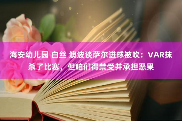 海安幼儿园 白丝 澳波谈萨尔进球被吹：VAR抹杀了比赛，但咱们得禁受并承担恶果