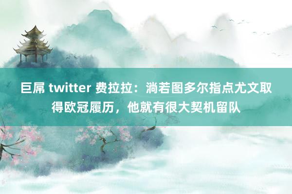 巨屌 twitter 费拉拉：淌若图多尔指点尤文取得欧冠履历，他就有很大契机留队