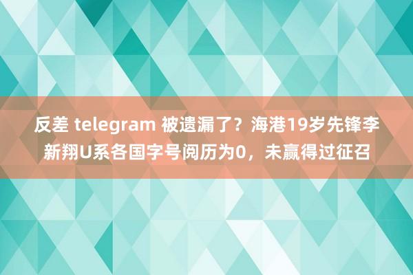 反差 telegram 被遗漏了？海港19岁先锋李新翔U系各国字号阅历为0，未赢得过征召