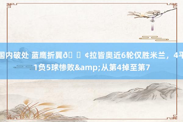 国内破处 蓝鹰折翼😢拉皆奥近6轮仅胜米兰，4平1负5球惨败&从第4掉至第7
